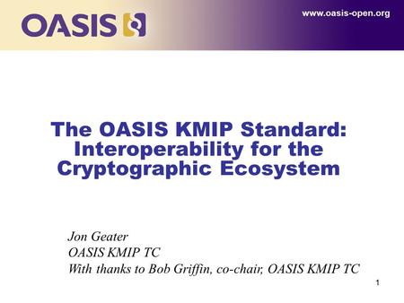 1 The OASIS KMIP Standard: Interoperability for the Cryptographic Ecosystem www.oasis-open.org Jon Geater OASIS KMIP TC With thanks to Bob Griffin, co-chair,