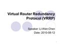 1 Virtual Router Redundancy Protocol (VRRP) Speaker: Li-Wen Chen Date: 2010-08-12.