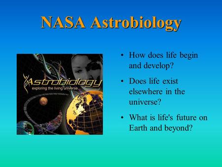 NASA Astrobiology How does life begin and develop? Does life exist elsewhere in the universe? What is life's future on Earth and beyond?