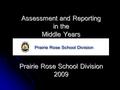 Assessment and Reporting in the Middle Years Div. LOGO Prairie Rose School Division 2009.