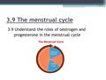 3.9 The menstrual cycle 3.9 Understand the roles of oestrogen and progesterone in the menstrual cycle.
