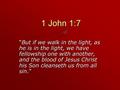 1 John 1:7 “But if we walk in the light, as he is in the light, we have fellowship one with another, and the blood of Jesus Christ his Son cleanseth us.