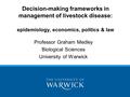 Decision-making frameworks in management of livestock disease: epidemiology, economics, politics & law Professor Graham Medley Biological Sciences University.