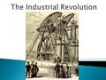  The Industrial Revolution ◦ Started in Britain ◦ Saw a shift in simple hand tools to complex machines ◦ New sources of power replaced human and animal.