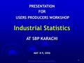 1 PRESENTATIONFOR USERS PRODUCERS WORKSHOP USERS PRODUCERS WORKSHOP Industrial Statistics AT SBP KARACHI MAY 8-9, 2006.