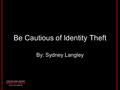 Be Cautious of Identity Theft By: Sydney Langley.