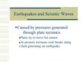 Earthquakes and Seismic Waves  Caused by pressures generated through plate tectonics. Plates try to move but cannot. As pressure increases rock breaks.
