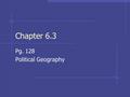 Chapter 6.3 Pg. 128 Political Geography. Geography and Governments Study of Government and politics is important part of geography.