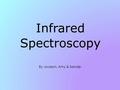 Infrared Spectroscopy By Jocelyn, Amy & Sandip. Theory Spectroscopy: The study of molecules, using light wavelengths, we can see the absorption of light.