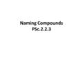 Naming Compounds PSc.2.2.3. Naming Ionic Binary Compounds Metal -- Nonmetal NaClSodium Chloride KBrPotassium Bromide Calcium Oxide CaO First element –