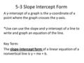 5-3 Slope Intercept Form A y-intercept of a graph is the y-coordinate of a point where the graph crosses the y-axis. *Use can use the slope and y-intercept.