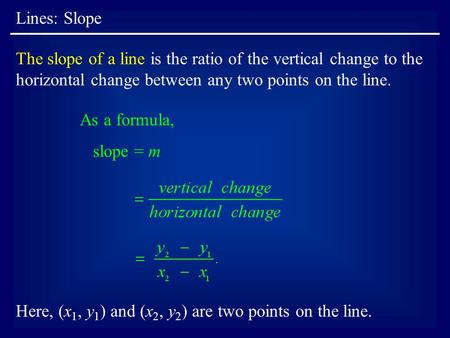 Lines: Slope The slope of a line is the ratio of the vertical change to the horizontal change between any two points on the line. As a formula, slope =