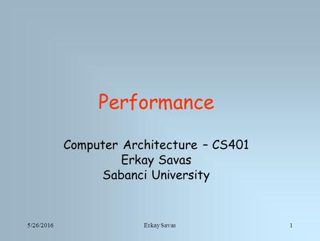 5/26/2016Erkay Savas1 Performance Computer Architecture – CS401 Erkay Savas Sabanci University.