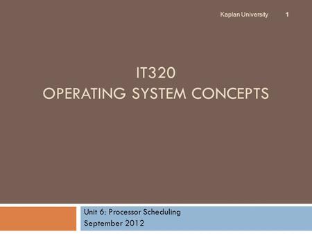 IT320 OPERATING SYSTEM CONCEPTS Unit 6: Processor Scheduling September 2012 Kaplan University 1.