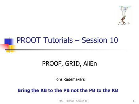 ROOT Tutorials - Session 101 PROOT Tutorials – Session 10 PROOF, GRID, AliEn Fons Rademakers Bring the KB to the PB not the PB to the KB.