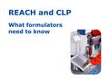 REACH and CLP What formulators need to know. Purpose of this presentation This presentation, with notes, was prepared by ECHA, the European Chemicals.
