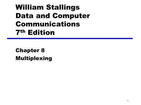 1 William Stallings Data and Computer Communications 7 th Edition Chapter 8 Multiplexing.