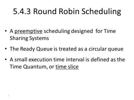 1 5.4.3 Round Robin Scheduling A preemptive scheduling designed for Time Sharing Systems The Ready Queue is treated as a circular queue A small execution.