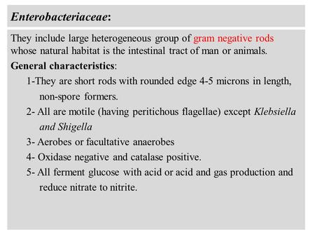 Enterobacteriaceae: They include large heterogeneous group of gram negative rods whose natural habitat is the intestinal tract of man or animals. General.
