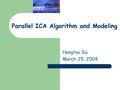 Parallel ICA Algorithm and Modeling Hongtao Du March 25, 2004.