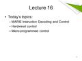 Lecture 16 Today’s topics: –MARIE Instruction Decoding and Control –Hardwired control –Micro-programmed control 1.
