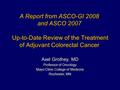 A Report from ASCO-GI 2008 and ASCO 2007 Up-to-Date Review of the Treatment of Adjuvant Colorectal Cancer Axel Grothey, MD Professor of Oncology Mayo Clinic.