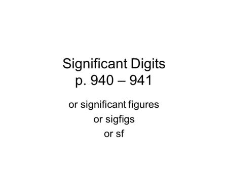 Significant Digits p. 940 – 941 or significant figures or sigfigs or sf.
