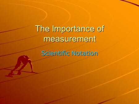 The Importance of measurement Scientific Notation.