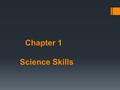 Chapter 1 Science Skills. 1.1 What is Science?  Science is a system of knowledge and the methods you use to find that knowledge  The goal of science.