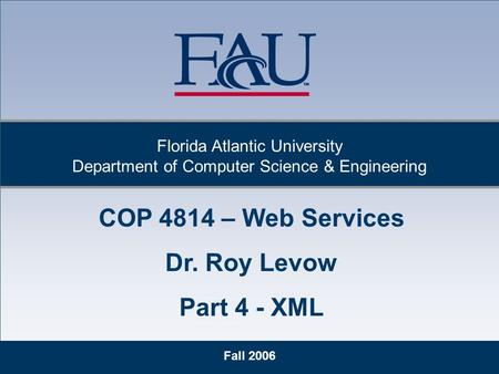 Fall 2006 Florida Atlantic University Department of Computer Science & Engineering COP 4814 – Web Services Dr. Roy Levow Part 4 - XML.