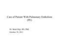 Care of Patient With Pulmonary Embolism (PE) Dr. Belal Hijji, RN, PhD October 29, 2011.