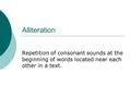 Alliteration Repetition of consonant sounds at the beginning of words located near each other in a text.