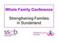 Whole Family Conference Whole Family Conference Strengthening Families in Sunderland.