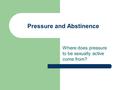 Pressure and Abstinence Where does pressure to be sexually active come from?