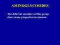 AMINOGLYCOSIDES The different members of this group share many properties in common. The different members of this group share many properties in common.