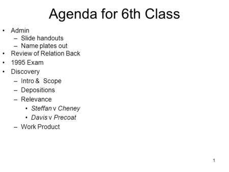 1 Agenda for 6th Class Admin –Slide handouts –Name plates out Review of Relation Back 1995 Exam Discovery –Intro & Scope –Depositions –Relevance Steffan.