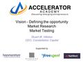 Vision - Defining the opportunity Market Research Market Testing Stuart W. Hillston CEO, Constellation Capital Supported by.
