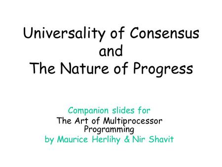 Universality of Consensus and The Nature of Progress Companion slides for The Art of Multiprocessor Programming by Maurice Herlihy & Nir Shavit.