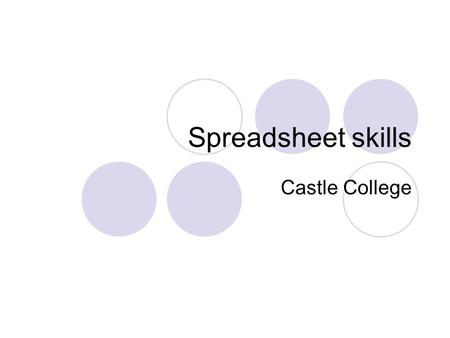 Spreadsheet skills Castle College. Objectives Look into what is a Spreadsheet. Gain some understanding into some of the functions of a Spreadsheet. Discuss.