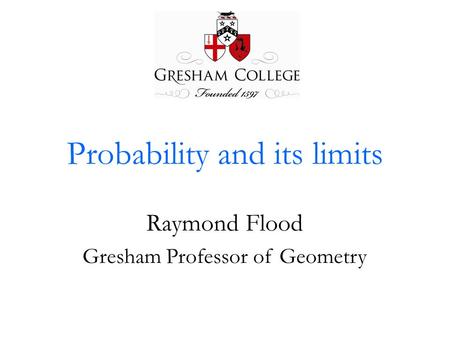 Probability and its limits Raymond Flood Gresham Professor of Geometry.