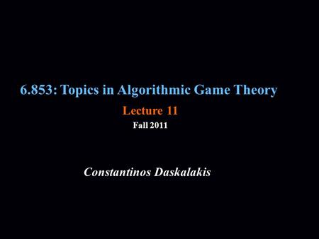 6.853: Topics in Algorithmic Game Theory Fall 2011 Constantinos Daskalakis Lecture 11.