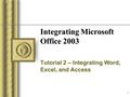 1 Integrating Microsoft Office 2003 Tutorial 2 – Integrating Word, Excel, and Access.