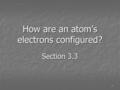 1 How are an atom’s electrons configured? Section 3.3.