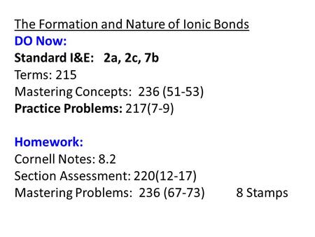 The Formation and Nature of Ionic Bonds DO Now: Standard I&E: 2a, 2c, 7b Terms: 215 Mastering Concepts: 236 (51-53) Practice Problems: 217(7-9) Homework: