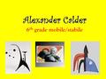 Alexander Calder 6 th grade mobile/stabile. Alexander Calder’s life as an artist Alexander Calder was born into a family of artists. His grandfather created.