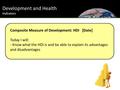 Development and Health Indicators Composite Measure of Development: HDI[Date] Today I will: - Know what the HDI is and be able to explain its advantages.