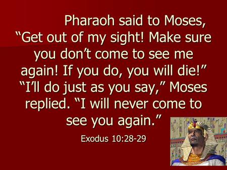 Pharaoh said to Moses, “Get out of my sight! Make sure you don’t come to see me again! If you do, you will die!” “I’ll do just as you say,” Moses replied.