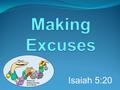 Isaiah 5:20. An excuse is a reason that is given in an attempt to justify something that: you did that you should not have done; or you did not do that.