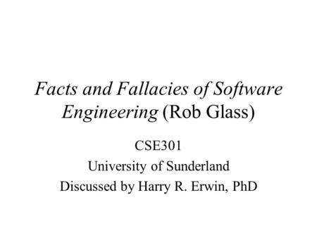 Facts and Fallacies of Software Engineering (Rob Glass) CSE301 University of Sunderland Discussed by Harry R. Erwin, PhD.