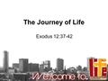 The Journey of Life Exodus 12:37-42. The Israelites journeyed from Rameses to Sukkoth. There were about six hundred thousand men on foot, besides women.